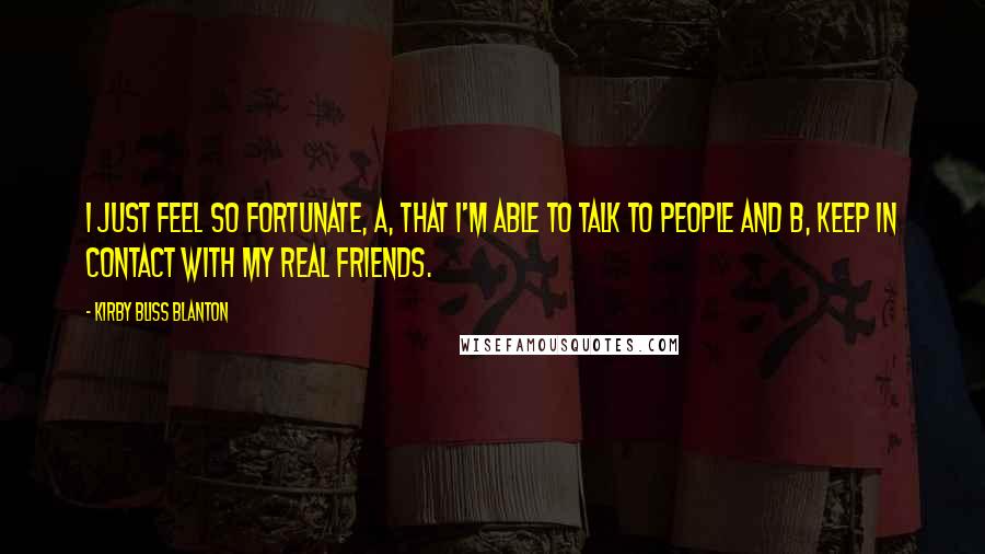 Kirby Bliss Blanton Quotes: I just feel so fortunate, A, that I'm able to talk to people and B, keep in contact with my real friends.