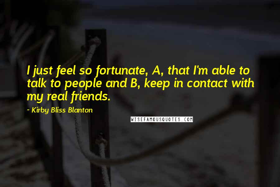 Kirby Bliss Blanton Quotes: I just feel so fortunate, A, that I'm able to talk to people and B, keep in contact with my real friends.