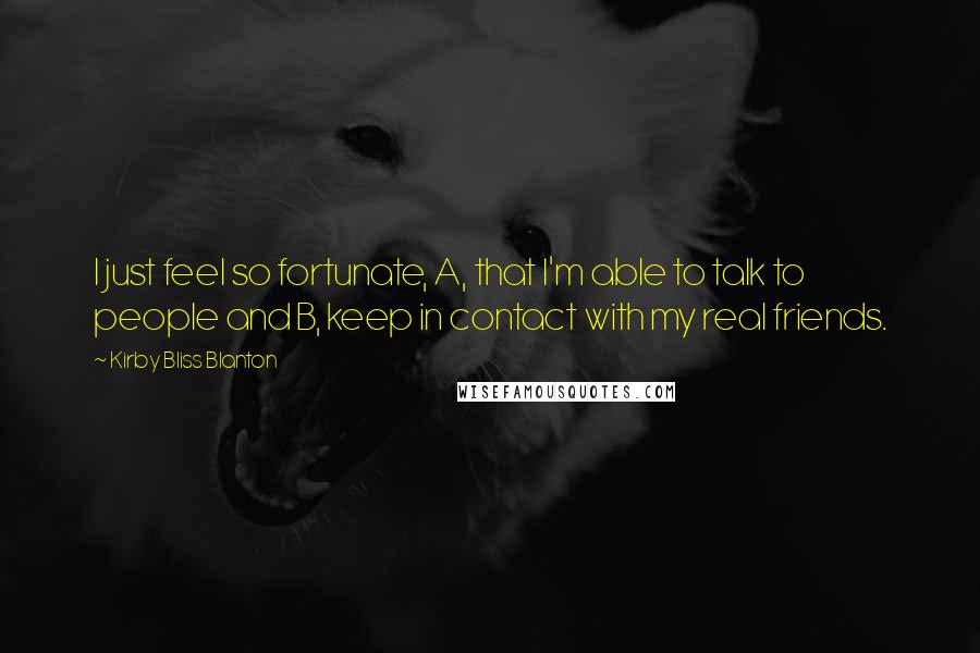 Kirby Bliss Blanton Quotes: I just feel so fortunate, A, that I'm able to talk to people and B, keep in contact with my real friends.