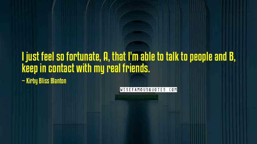 Kirby Bliss Blanton Quotes: I just feel so fortunate, A, that I'm able to talk to people and B, keep in contact with my real friends.