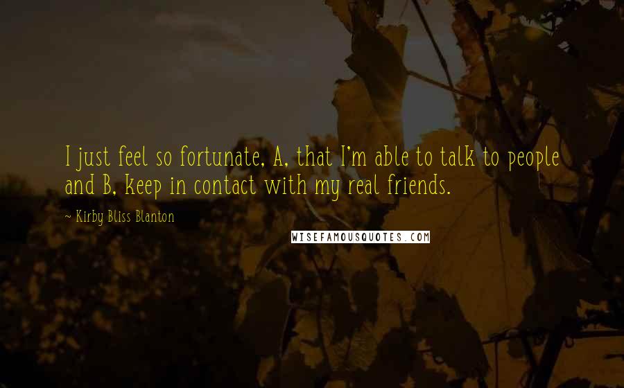 Kirby Bliss Blanton Quotes: I just feel so fortunate, A, that I'm able to talk to people and B, keep in contact with my real friends.