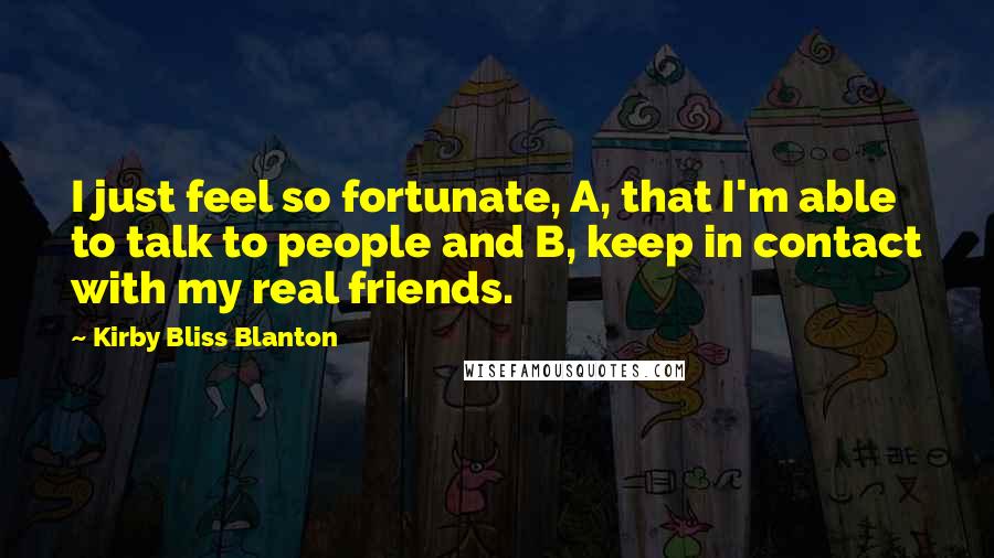 Kirby Bliss Blanton Quotes: I just feel so fortunate, A, that I'm able to talk to people and B, keep in contact with my real friends.