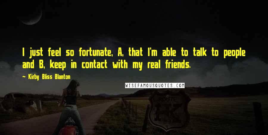 Kirby Bliss Blanton Quotes: I just feel so fortunate, A, that I'm able to talk to people and B, keep in contact with my real friends.