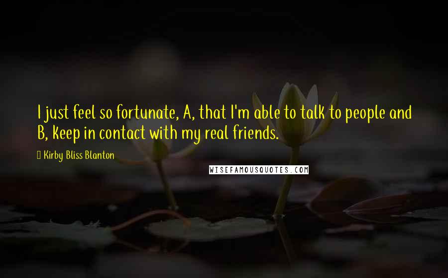 Kirby Bliss Blanton Quotes: I just feel so fortunate, A, that I'm able to talk to people and B, keep in contact with my real friends.