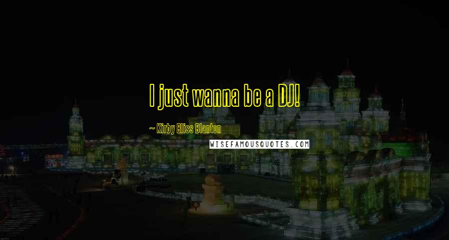 Kirby Bliss Blanton Quotes: I just wanna be a DJ!