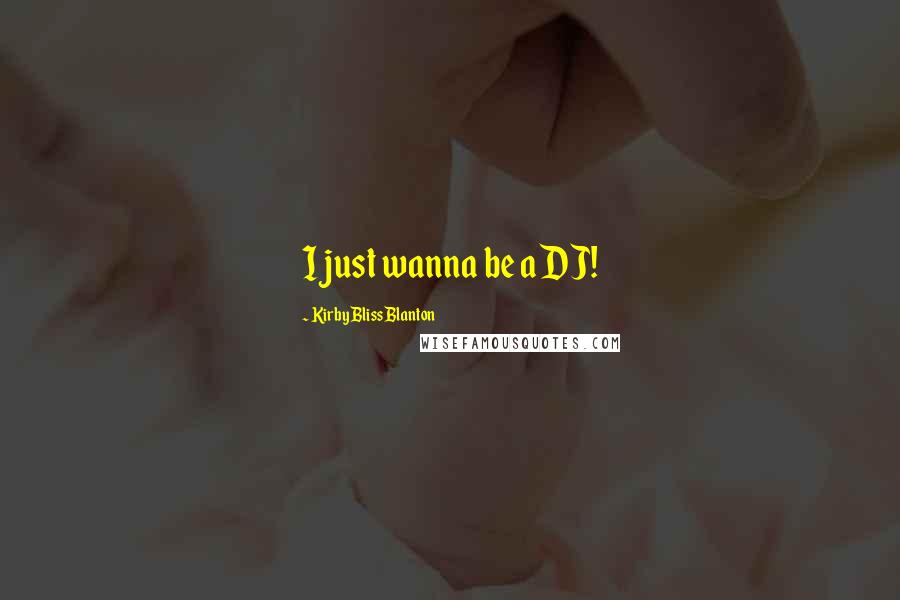 Kirby Bliss Blanton Quotes: I just wanna be a DJ!