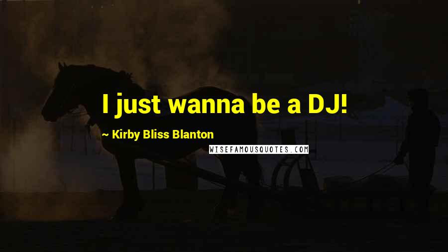 Kirby Bliss Blanton Quotes: I just wanna be a DJ!