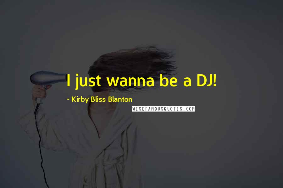 Kirby Bliss Blanton Quotes: I just wanna be a DJ!