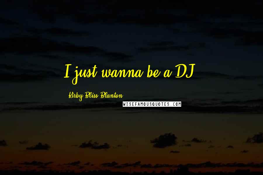 Kirby Bliss Blanton Quotes: I just wanna be a DJ!