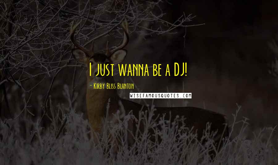 Kirby Bliss Blanton Quotes: I just wanna be a DJ!