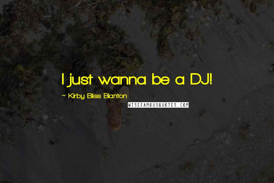 Kirby Bliss Blanton Quotes: I just wanna be a DJ!