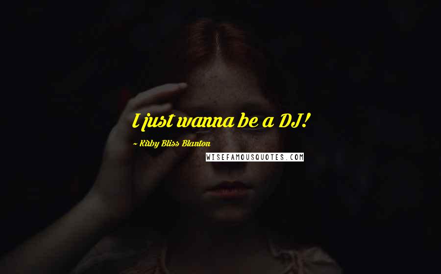 Kirby Bliss Blanton Quotes: I just wanna be a DJ!