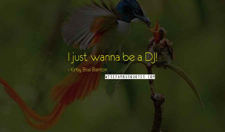 Kirby Bliss Blanton Quotes: I just wanna be a DJ!