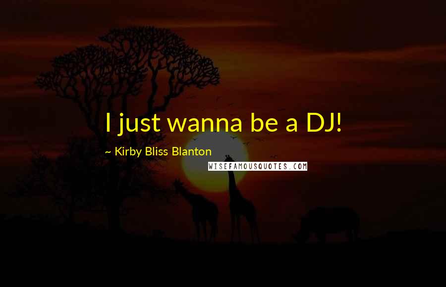 Kirby Bliss Blanton Quotes: I just wanna be a DJ!
