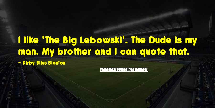 Kirby Bliss Blanton Quotes: I like 'The Big Lebowski'. The Dude is my man. My brother and I can quote that.