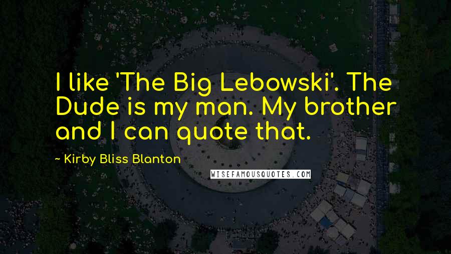 Kirby Bliss Blanton Quotes: I like 'The Big Lebowski'. The Dude is my man. My brother and I can quote that.