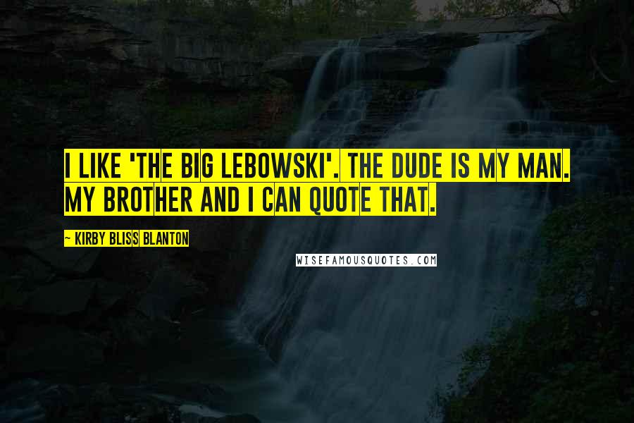 Kirby Bliss Blanton Quotes: I like 'The Big Lebowski'. The Dude is my man. My brother and I can quote that.