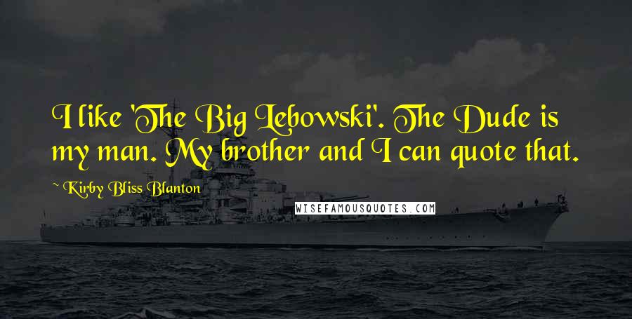 Kirby Bliss Blanton Quotes: I like 'The Big Lebowski'. The Dude is my man. My brother and I can quote that.