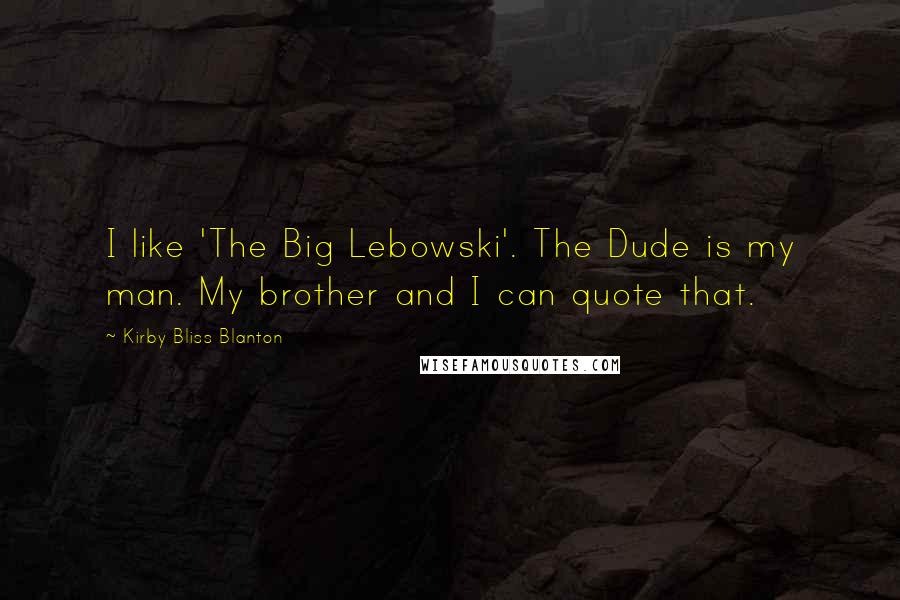 Kirby Bliss Blanton Quotes: I like 'The Big Lebowski'. The Dude is my man. My brother and I can quote that.