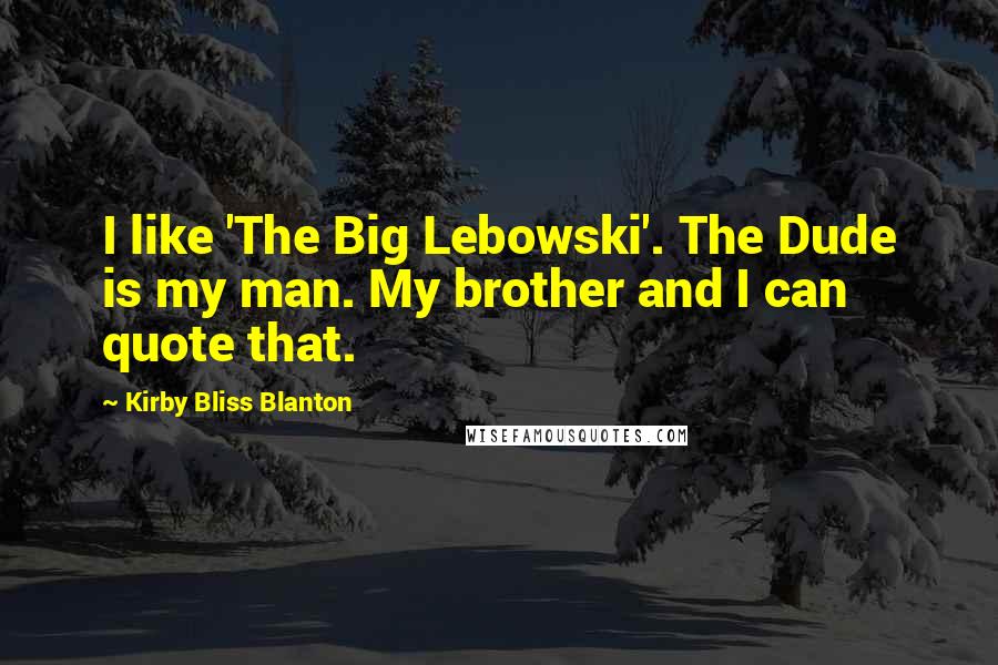 Kirby Bliss Blanton Quotes: I like 'The Big Lebowski'. The Dude is my man. My brother and I can quote that.