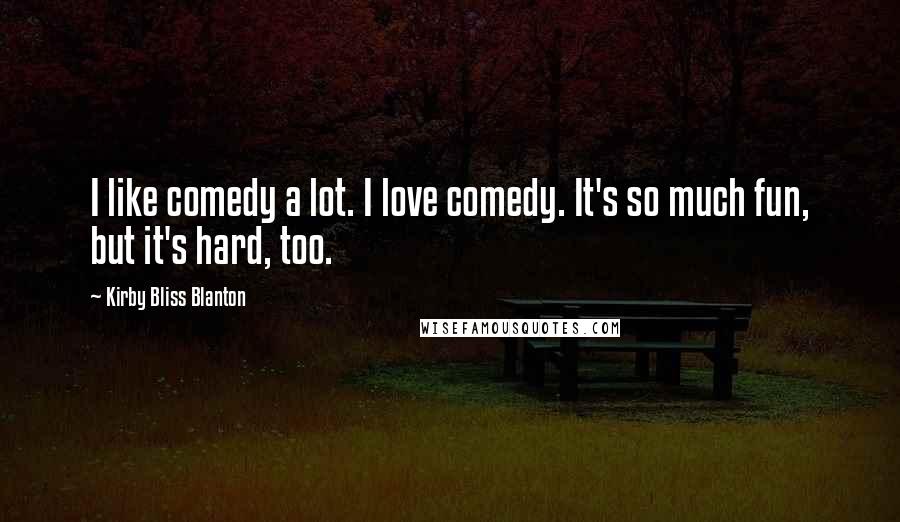 Kirby Bliss Blanton Quotes: I like comedy a lot. I love comedy. It's so much fun, but it's hard, too.