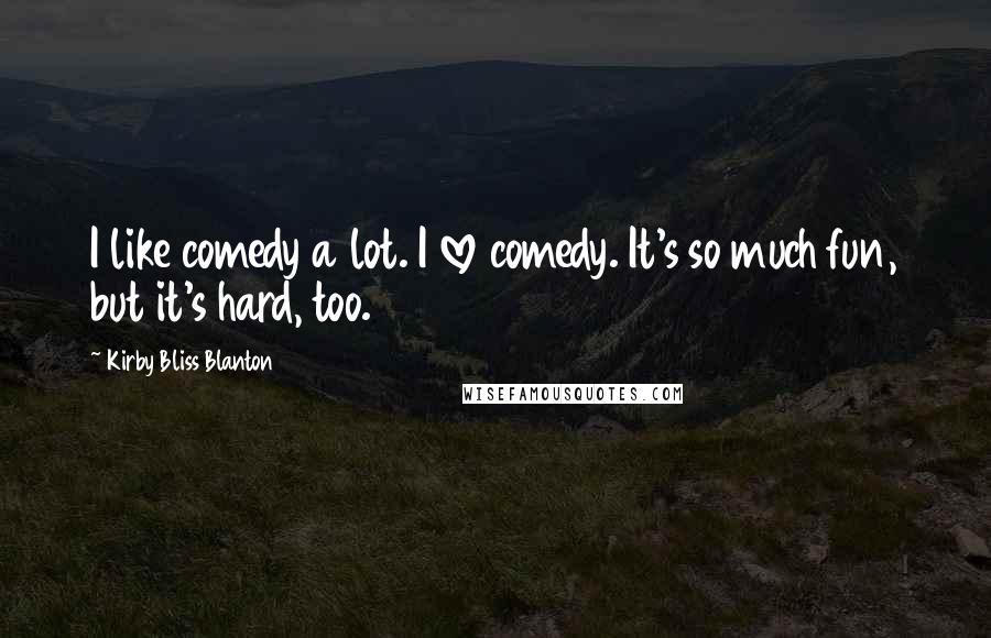 Kirby Bliss Blanton Quotes: I like comedy a lot. I love comedy. It's so much fun, but it's hard, too.