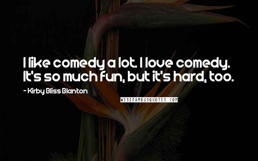 Kirby Bliss Blanton Quotes: I like comedy a lot. I love comedy. It's so much fun, but it's hard, too.