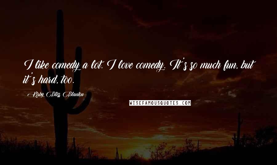 Kirby Bliss Blanton Quotes: I like comedy a lot. I love comedy. It's so much fun, but it's hard, too.