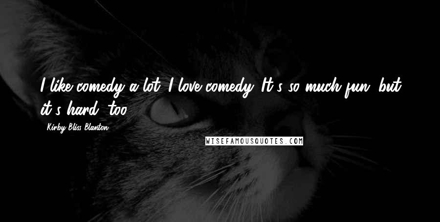 Kirby Bliss Blanton Quotes: I like comedy a lot. I love comedy. It's so much fun, but it's hard, too.