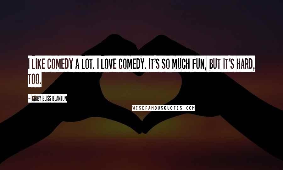 Kirby Bliss Blanton Quotes: I like comedy a lot. I love comedy. It's so much fun, but it's hard, too.