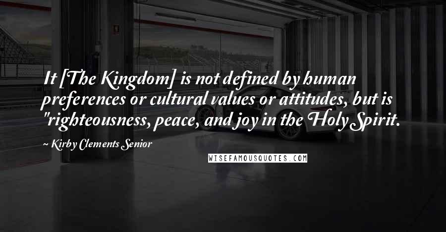 Kirby Clements Senior Quotes: It [The Kingdom] is not defined by human preferences or cultural values or attitudes, but is "righteousness, peace, and joy in the Holy Spirit.
