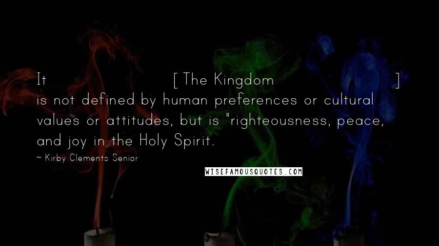 Kirby Clements Senior Quotes: It [The Kingdom] is not defined by human preferences or cultural values or attitudes, but is "righteousness, peace, and joy in the Holy Spirit.