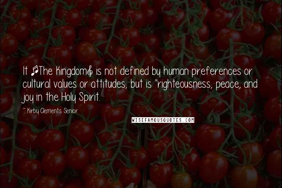 Kirby Clements Senior Quotes: It [The Kingdom] is not defined by human preferences or cultural values or attitudes, but is "righteousness, peace, and joy in the Holy Spirit.
