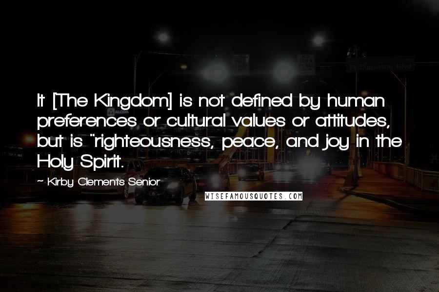 Kirby Clements Senior Quotes: It [The Kingdom] is not defined by human preferences or cultural values or attitudes, but is "righteousness, peace, and joy in the Holy Spirit.