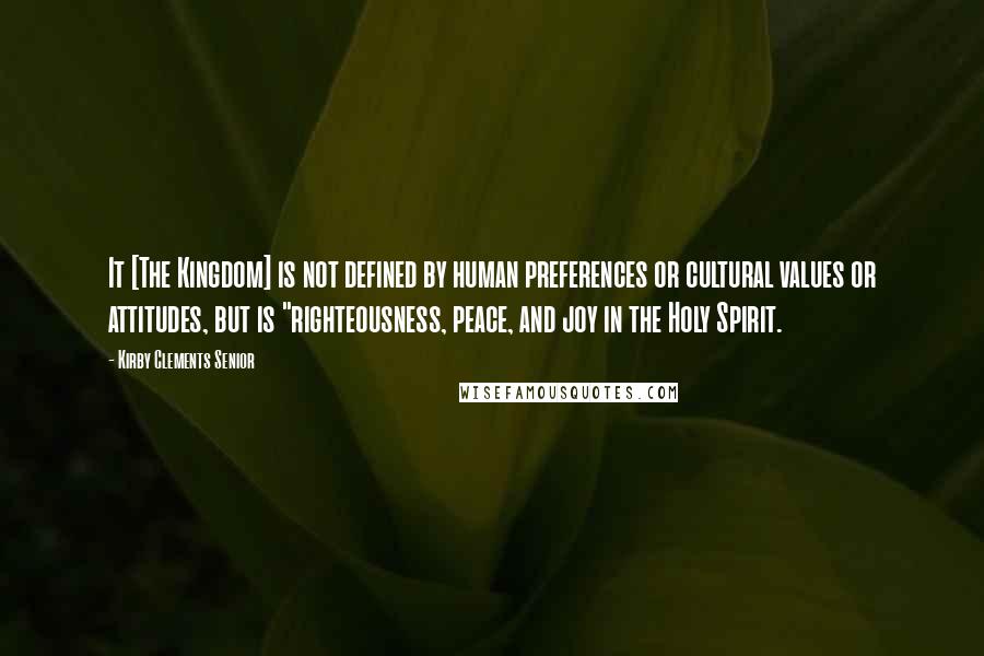 Kirby Clements Senior Quotes: It [The Kingdom] is not defined by human preferences or cultural values or attitudes, but is "righteousness, peace, and joy in the Holy Spirit.