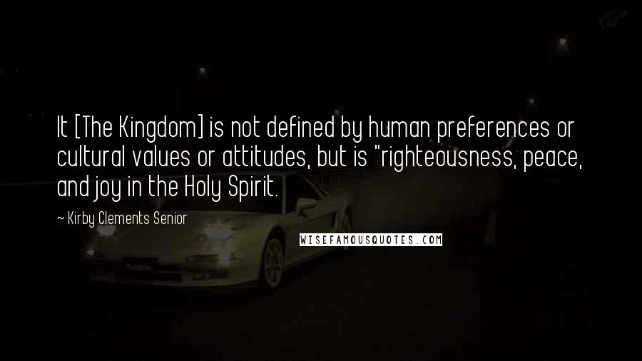 Kirby Clements Senior Quotes: It [The Kingdom] is not defined by human preferences or cultural values or attitudes, but is "righteousness, peace, and joy in the Holy Spirit.