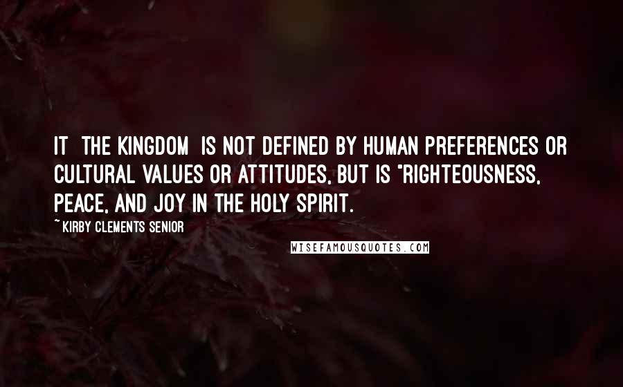 Kirby Clements Senior Quotes: It [The Kingdom] is not defined by human preferences or cultural values or attitudes, but is "righteousness, peace, and joy in the Holy Spirit.