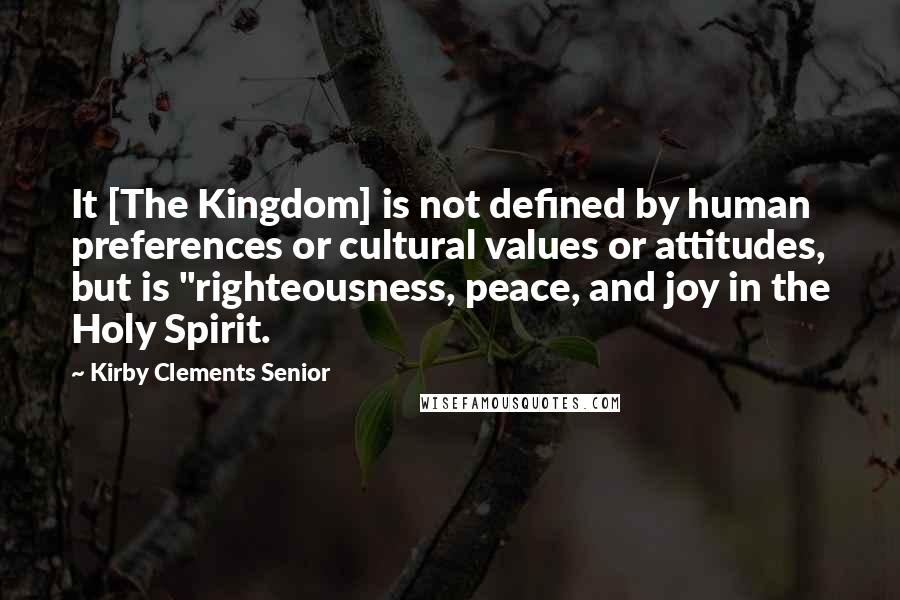 Kirby Clements Senior Quotes: It [The Kingdom] is not defined by human preferences or cultural values or attitudes, but is "righteousness, peace, and joy in the Holy Spirit.