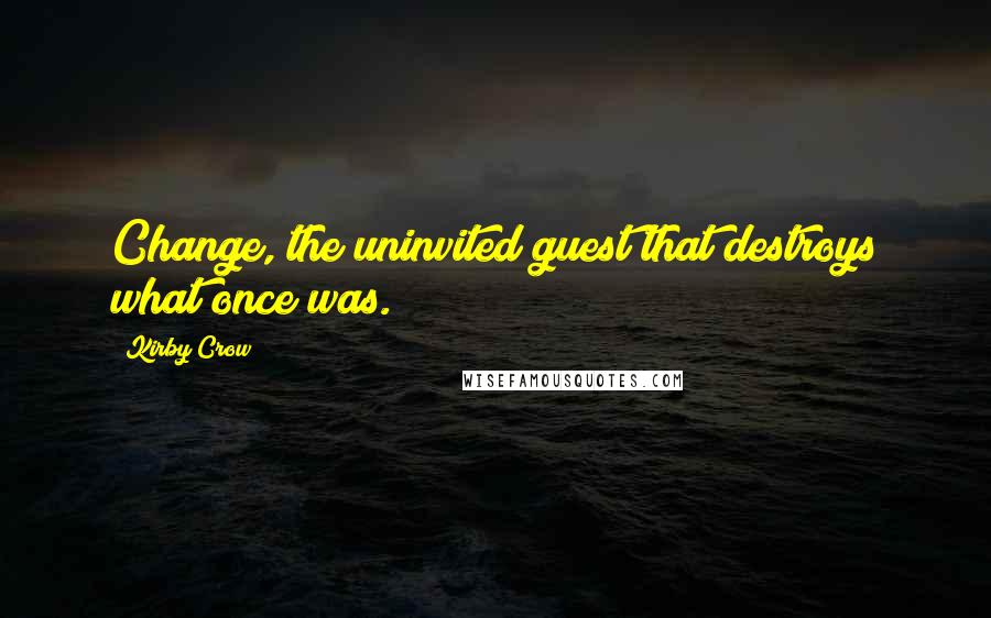 Kirby Crow Quotes: Change, the uninvited guest that destroys what once was.