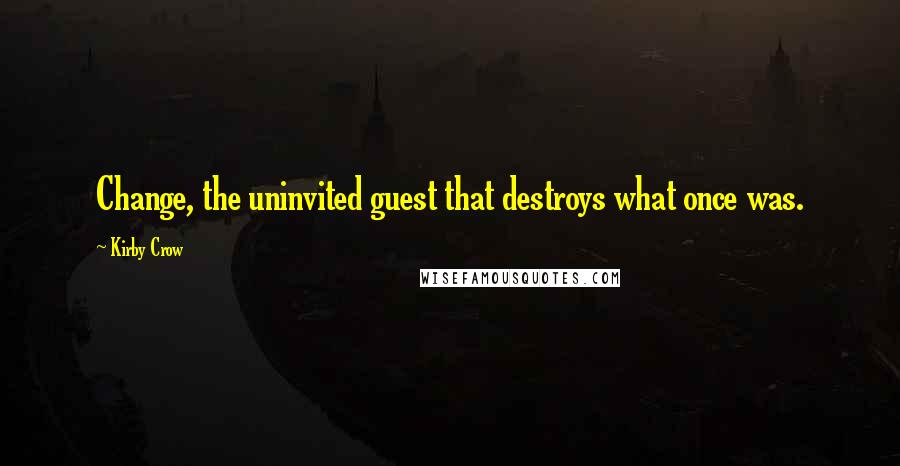 Kirby Crow Quotes: Change, the uninvited guest that destroys what once was.