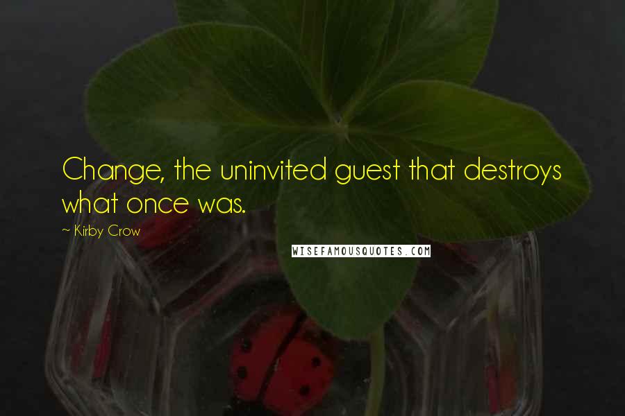 Kirby Crow Quotes: Change, the uninvited guest that destroys what once was.