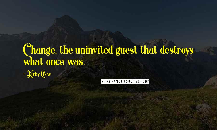 Kirby Crow Quotes: Change, the uninvited guest that destroys what once was.