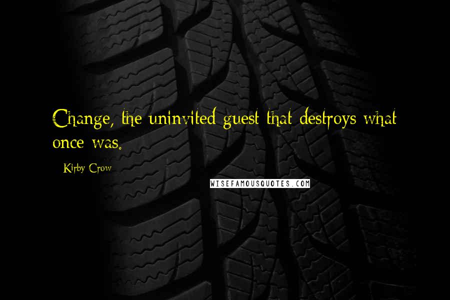 Kirby Crow Quotes: Change, the uninvited guest that destroys what once was.