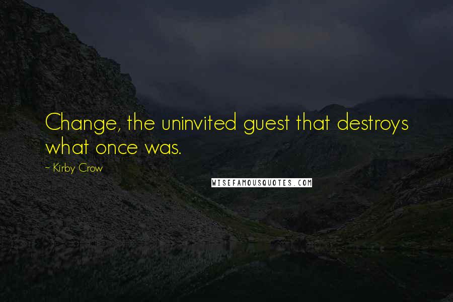 Kirby Crow Quotes: Change, the uninvited guest that destroys what once was.