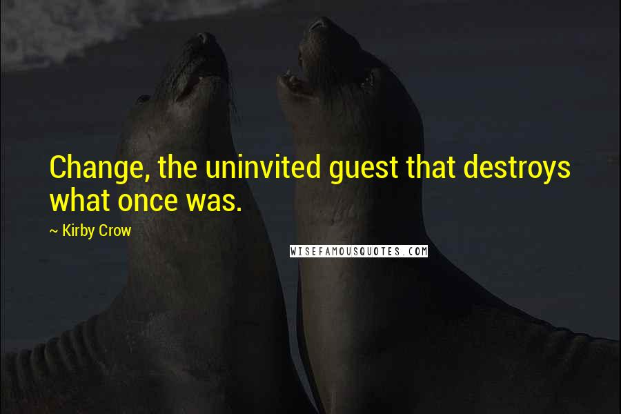 Kirby Crow Quotes: Change, the uninvited guest that destroys what once was.