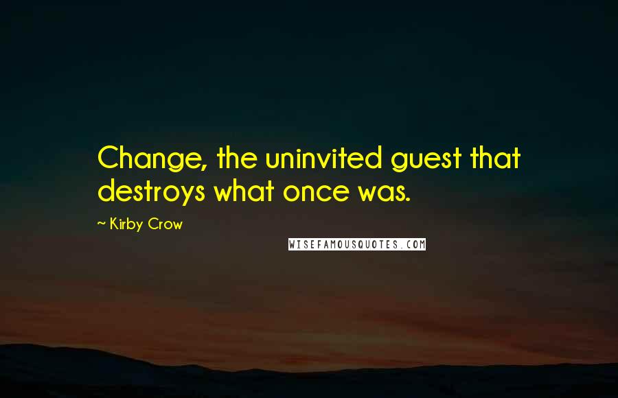 Kirby Crow Quotes: Change, the uninvited guest that destroys what once was.