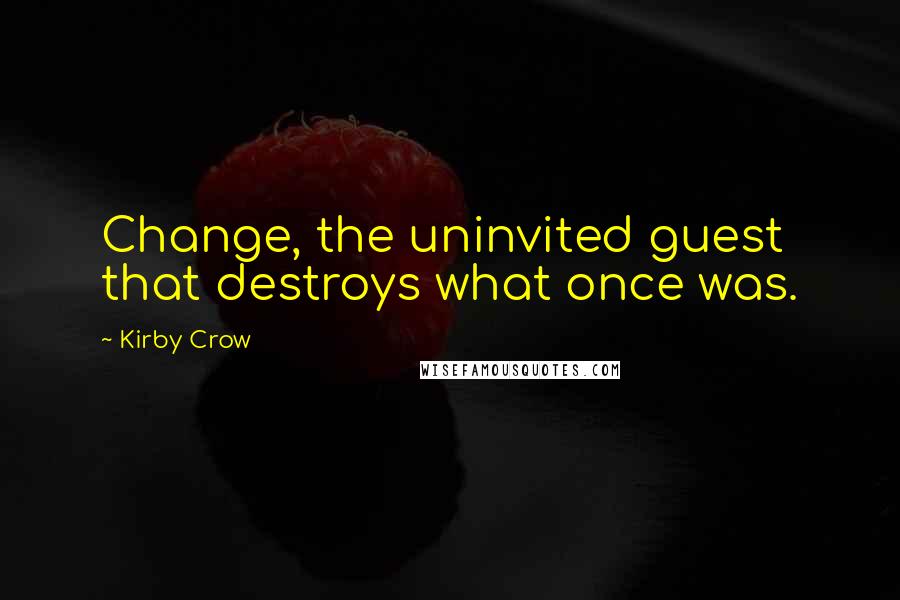 Kirby Crow Quotes: Change, the uninvited guest that destroys what once was.