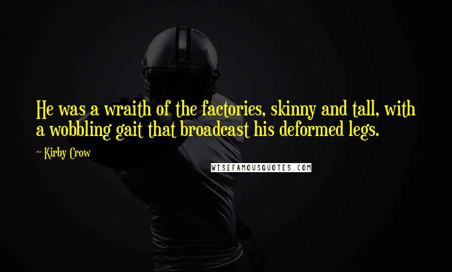 Kirby Crow Quotes: He was a wraith of the factories, skinny and tall, with a wobbling gait that broadcast his deformed legs.