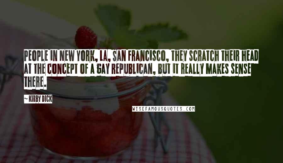 Kirby Dick Quotes: People in New York, LA, San Francisco, they scratch their head at the concept of a gay Republican, but it really makes sense there.