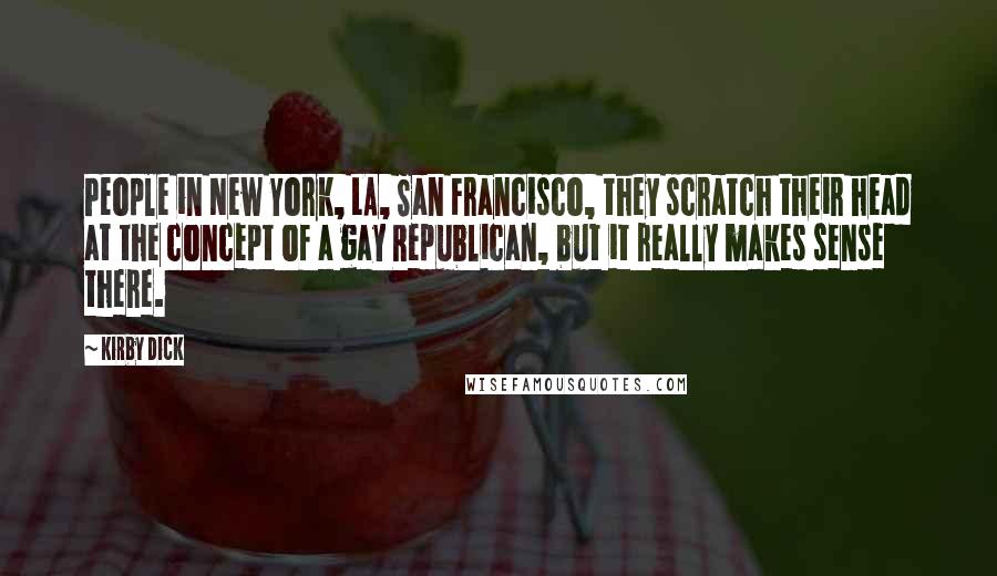 Kirby Dick Quotes: People in New York, LA, San Francisco, they scratch their head at the concept of a gay Republican, but it really makes sense there.